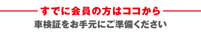 すでに会員の方はココから  車検証をお手元にご準備ください